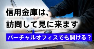 信用金庫は訪問して見に来る。バーチャルオフィスでも法人口座は開けるのか